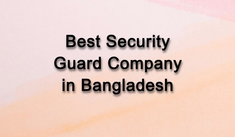 Which is the best security guard agency in Bangladesh?